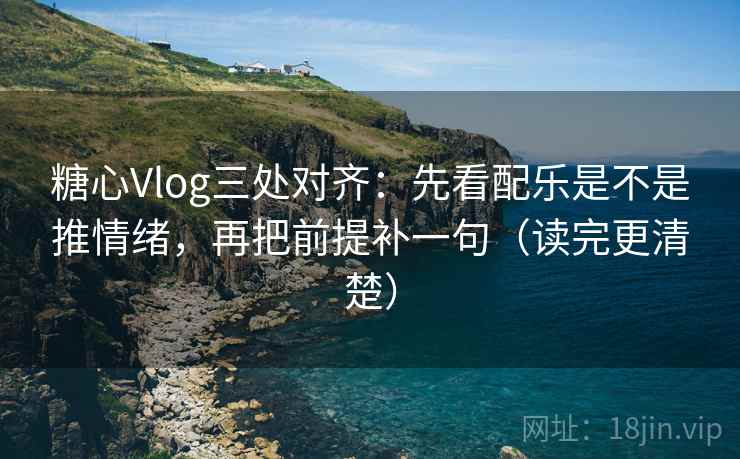 糖心Vlog三处对齐：先看配乐是不是推情绪，再把前提补一句（读完更清楚）