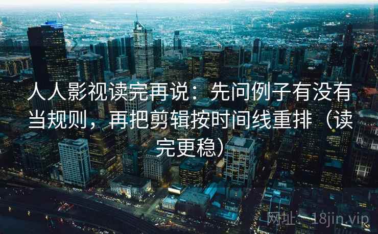 人人影视读完再说:先问例子有没有当规则,再把剪辑按时间线重排(读完更稳) 人人影视读完再说:先问例子有没有当规则,再把剪辑按时间线重排(读完更稳)