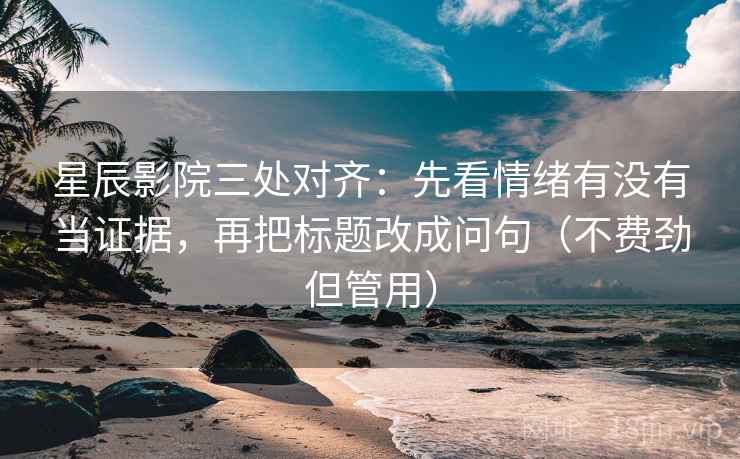 星辰影院三处对齐:先看情绪有没有当证据,再把标题改成问句(不费劲但管用) 星辰影院三处对齐:先看情绪有没有当证据,再把标题改成问句(不费劲但管用)