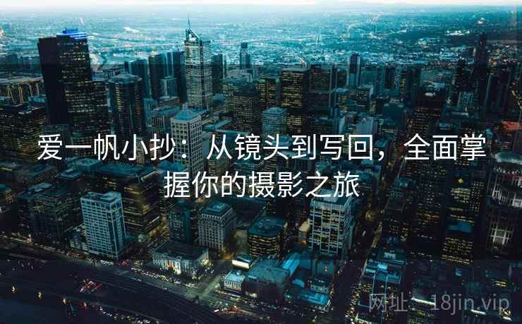 爱一帆小抄:从镜头到写回,全面掌握你的摄影之旅 爱一帆小抄:从镜头到写回,全面掌握你的摄影之旅