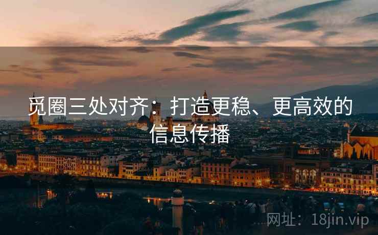 觅圈三处对齐:打造更稳、更高效的信息传播 觅圈三处对齐:打造更稳、更高效的信息传播