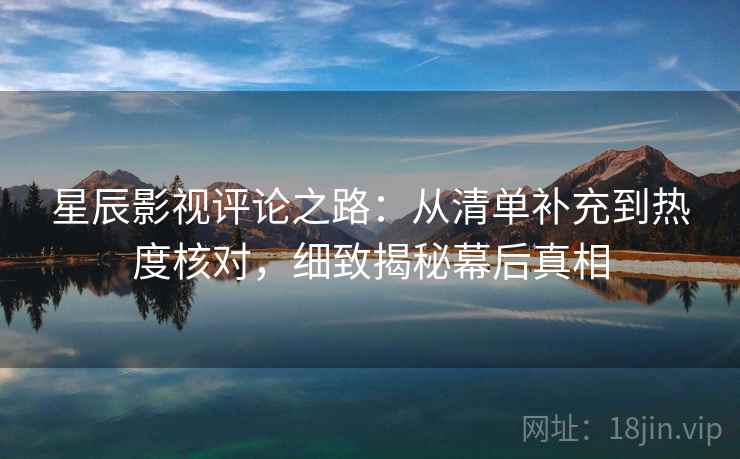 星辰影视评论之路:从清单补充到热度核对,细致揭秘幕后真相 星辰影视评论之路:从清单补充到热度核对,细致揭秘幕后真相