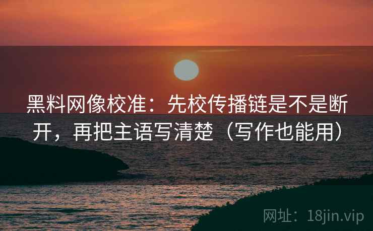 黑料网像校准:先校传播链是不是断开,再把主语写清楚(写作也能用) 黑料网像校准:先校传播链是不是断开,再把主语写清楚(写作也能用)