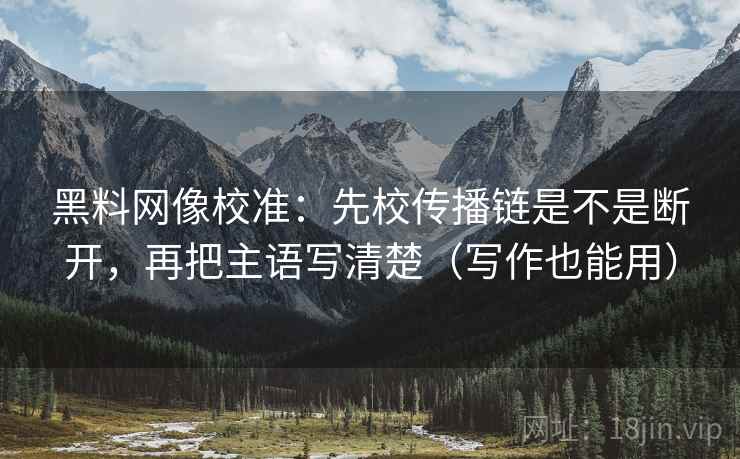 黑料网像校准：先校传播链是不是断开，再把主语写清楚（写作也能用）