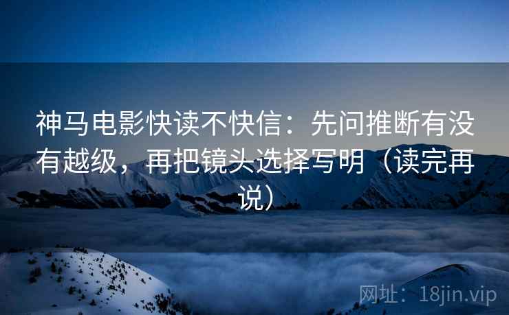 神马电影快读不快信：先问推断有没有越级，再把镜头选择写明（读完再说）