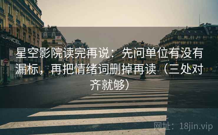 星空影院读完再说:先问单位有没有漏标,再把情绪词删掉再读(三处对齐就够) 星空影院读完再说:先问单位有没有漏标,再把情绪词删掉再读(三处对齐就够)