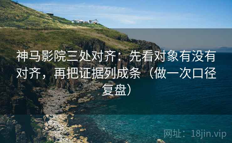 神马影院三处对齐:先看对象有没有对齐,再把证据列成条(做一次口径复盘) 神马影院三处对齐:先看对象有没有对齐,再把证据列成条(做一次口径复盘)