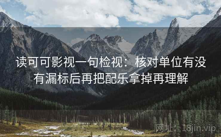 读可可影视一句检视：核对单位有没有漏标后再把配乐拿掉再理解