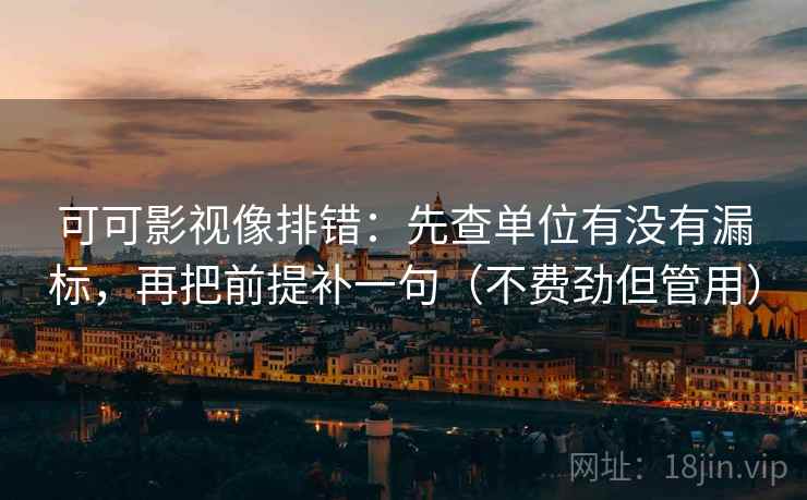可可影视像排错:先查单位有没有漏标,再把前提补一句(不费劲但管用) 可可影视像排错:先查单位有没有漏标,再把前提补一句(不费劲但管用)