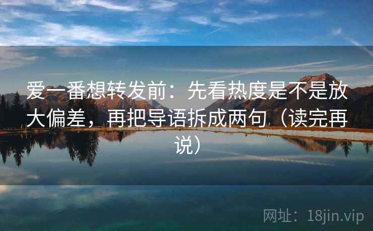 爱一番想转发前：先看热度是不是放大偏差，再把导语拆成两句（读完再说）