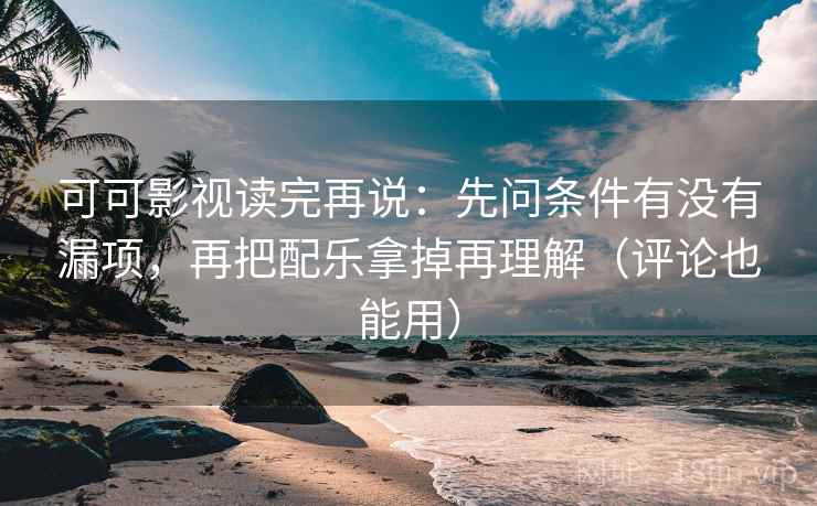 可可影视读完再说:先问条件有没有漏项,再把配乐拿掉再理解(评论也能用) 可可影视读完再说:先问条件有没有漏项,再把配乐拿掉再理解(评论也能用)