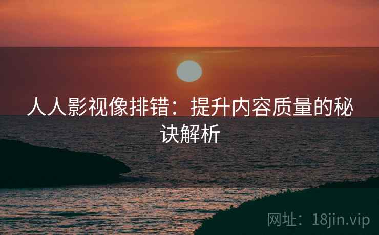 人人影视像排错:提升内容质量的秘诀解析 人人影视像排错:提升内容质量的秘诀解析