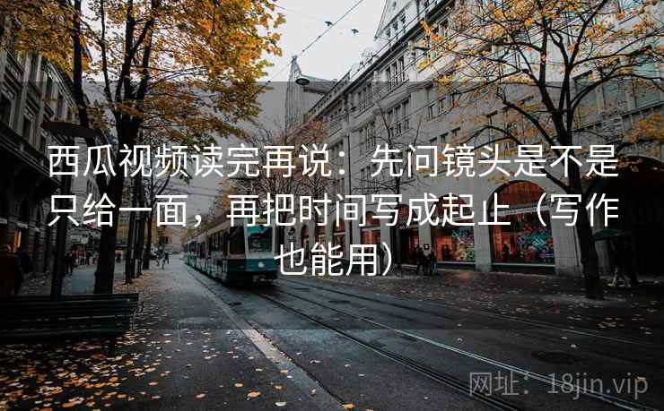 西瓜视频读完再说:先问镜头是不是只给一面,再把时间写成起止(写作也能用) 西瓜视频读完再说:先问镜头是不是只给一面,再把时间写成起止(写作也能用)
