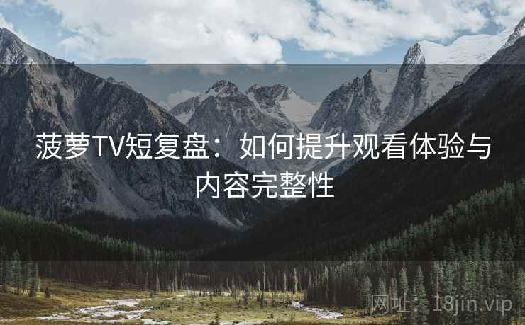 菠萝TV短复盘：如何提升观看体验与内容完整性