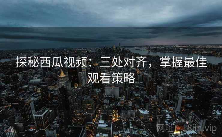 探秘西瓜视频：三处对齐，掌握最佳观看策略