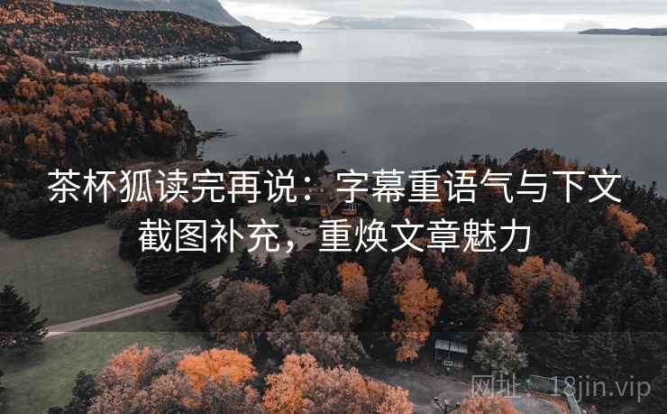 茶杯狐读完再说:字幕重语气与下文截图补充,重焕文章魅力 茶杯狐读完再说:字幕重语气与下文截图补充,重焕文章魅力