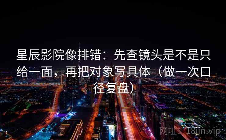 星辰影院像排错：先查镜头是不是只给一面，再把对象写具体（做一次口径复盘）