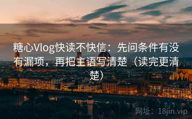 糖心Vlog快读不快信：先问条件有没有漏项，再把主语写清楚（读完更清楚）