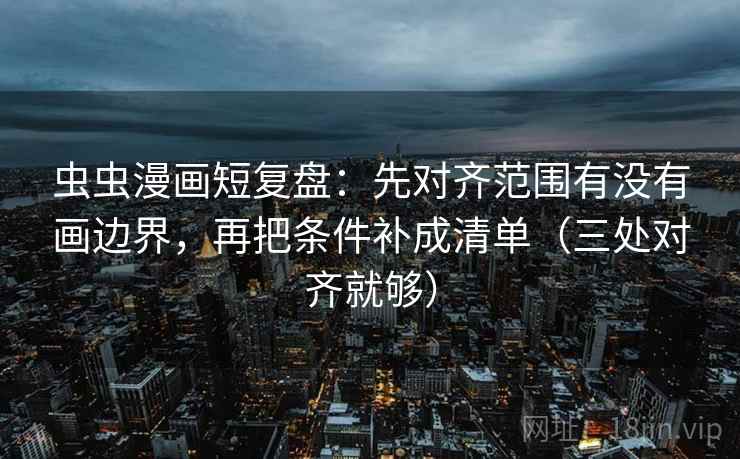 虫虫漫画短复盘：先对齐范围有没有画边界，再把条件补成清单（三处对齐就够）