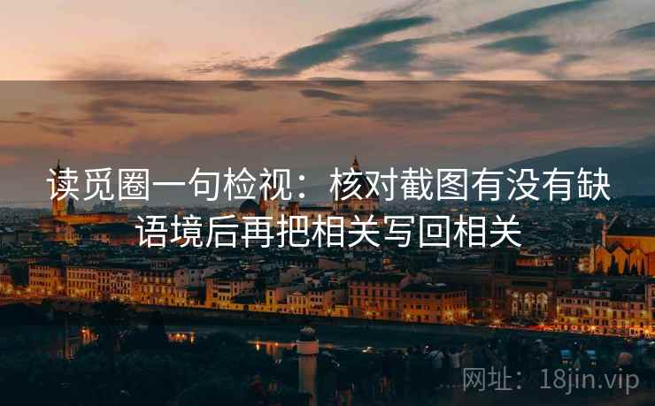 读觅圈一句检视：核对截图有没有缺语境后再把相关写回相关