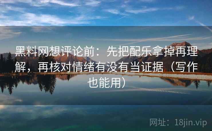 黑料网想评论前：先把配乐拿掉再理解，再核对情绪有没有当证据（写作也能用）