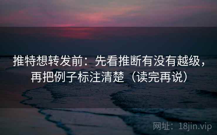 推特想转发前:先看推断有没有越级,再把例子标注清楚(读完再说) 推特想转发前:先看推断有没有越级,再把例子标注清楚(读完再说)
