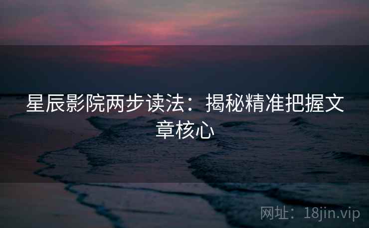 星辰影院两步读法：揭秘精准把握文章核心