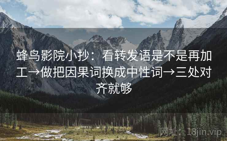 蜂鸟影院小抄：看转发语是不是再加工→做把因果词换成中性词→三处对齐就够