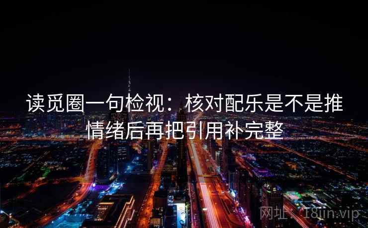 读觅圈一句检视:核对配乐是不是推情绪后再把引用补完整 读觅圈一句检视:核对配乐是不是推情绪后再把引用补完整