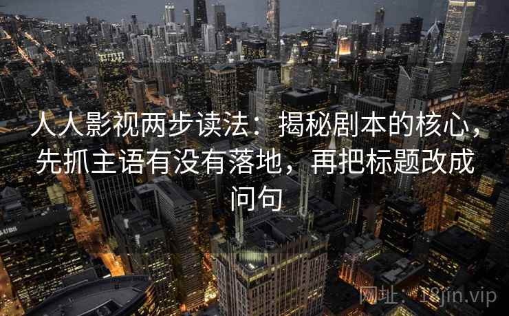 人人影视两步读法：揭秘剧本的核心，先抓主语有没有落地，再把标题改成问句