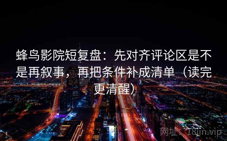 蜂鸟影院短复盘：先对齐评论区是不是再叙事，再把条件补成清单（读完更清醒）