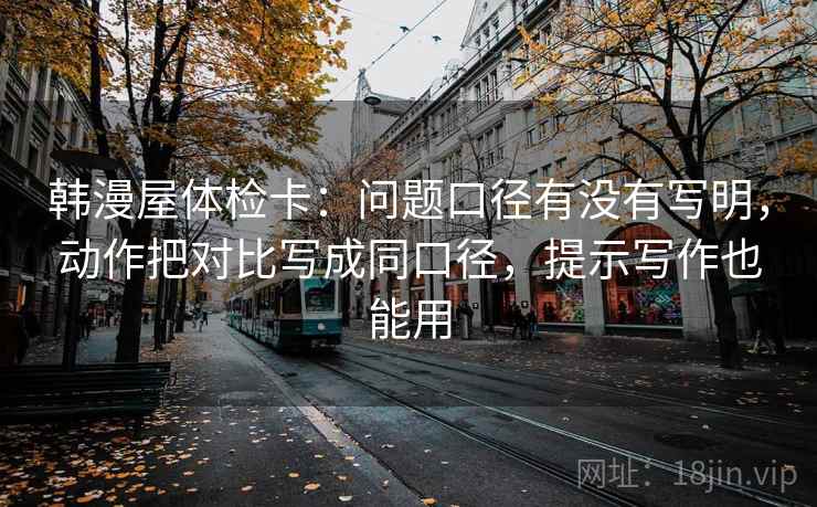 韩漫屋体检卡:问题口径有没有写明,动作把对比写成同口径,提示写作也能用 韩漫屋体检卡:问题口径有没有写明,动作把对比写成同口径,提示写作也能用