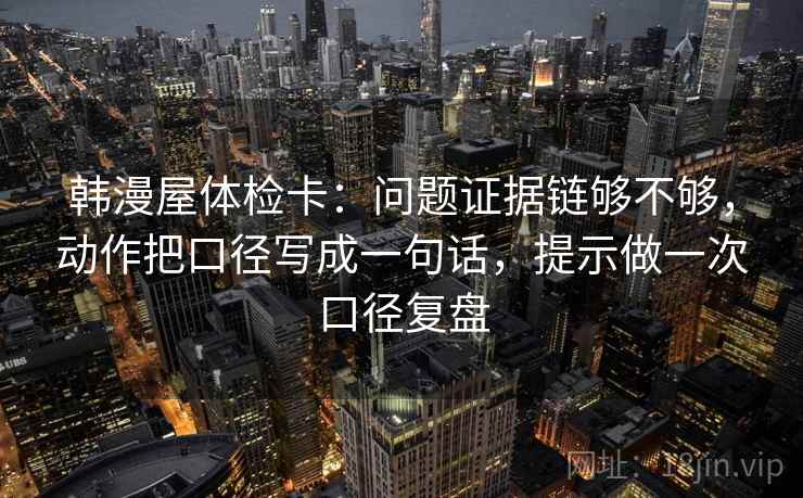 韩漫屋体检卡：问题证据链够不够，动作把口径写成一句话，提示做一次口径复盘