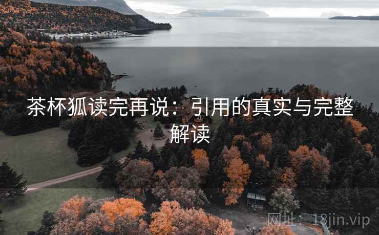茶杯狐读完再说:引用的真实与完整解读 茶杯狐读完再说:引用的真实与完整解读