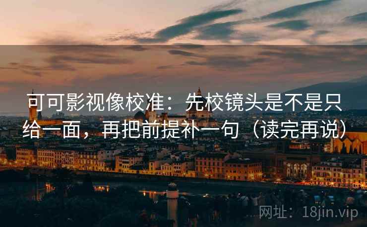 可可影视像校准：先校镜头是不是只给一面，再把前提补一句（读完再说）