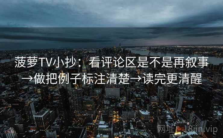 菠萝TV小抄：看评论区是不是再叙事→做把例子标注清楚→读完更清醒