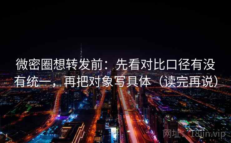 微密圈想转发前：先看对比口径有没有统一，再把对象写具体（读完再说）