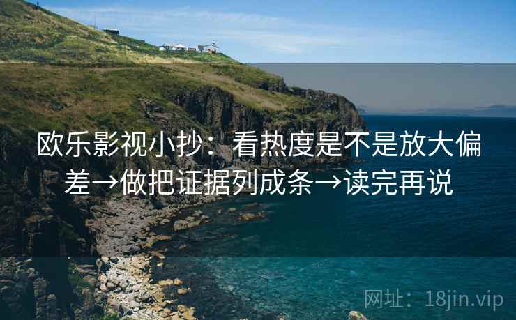 欧乐影视小抄：看热度是不是放大偏差→做把证据列成条→读完再说