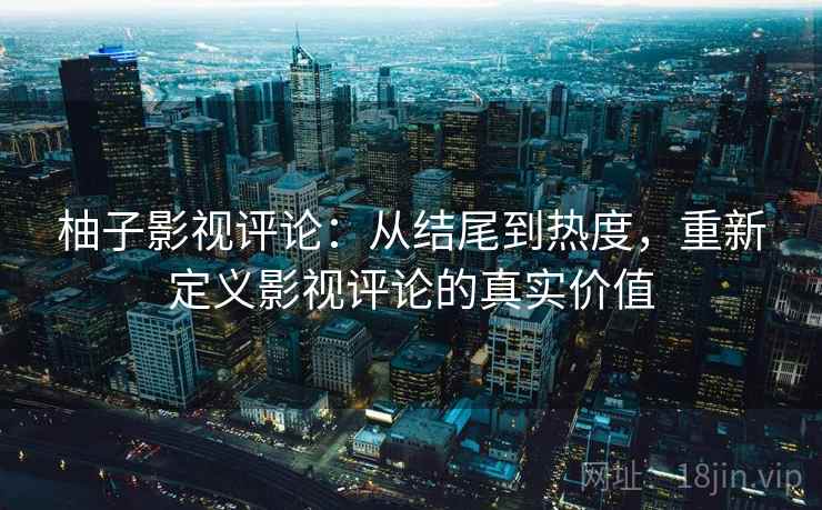 柚子影视评论：从结尾到热度，重新定义影视评论的真实价值