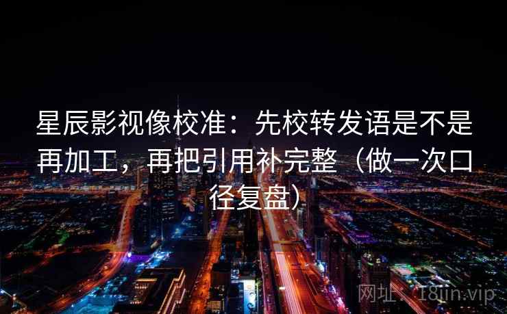 星辰影视像校准：先校转发语是不是再加工，再把引用补完整（做一次口径复盘）