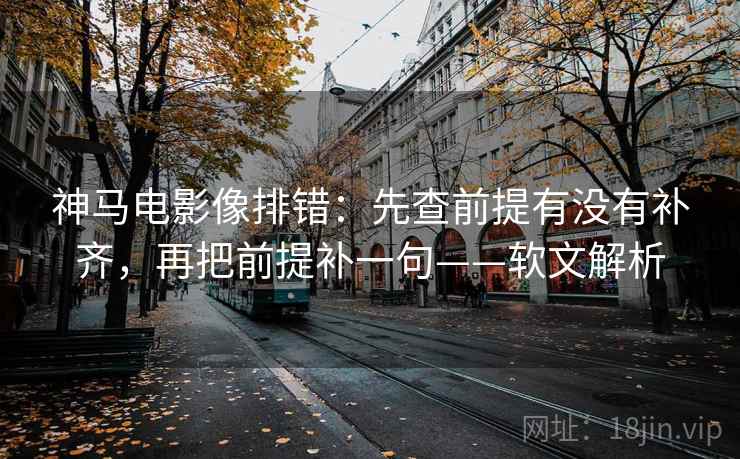 神马电影像排错：先查前提有没有补齐，再把前提补一句——软文解析