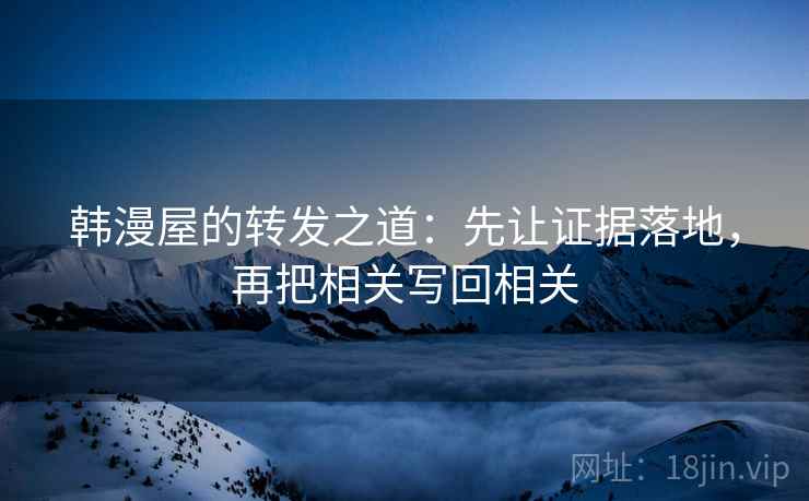 韩漫屋的转发之道：先让证据落地，再把相关写回相关