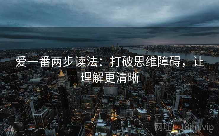爱一番两步读法:打破思维障碍,让理解更清晰 爱一番两步读法:打破思维障碍,让理解更清晰