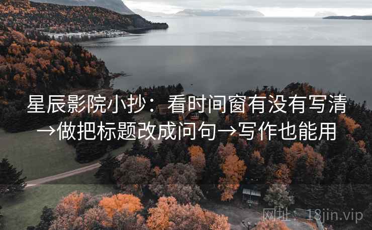 星辰影院小抄：看时间窗有没有写清→做把标题改成问句→写作也能用
