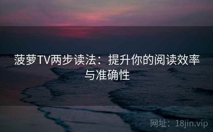 菠萝TV两步读法：提升你的阅读效率与准确性
