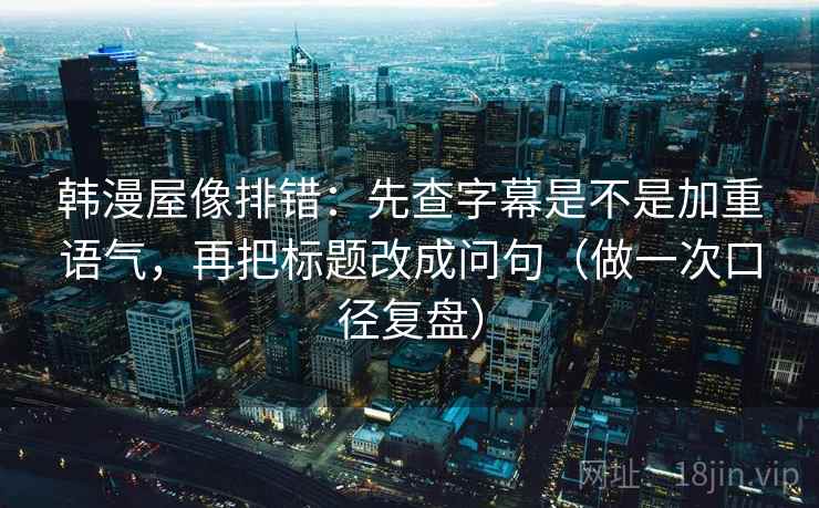 韩漫屋像排错：先查字幕是不是加重语气，再把标题改成问句（做一次口径复盘）